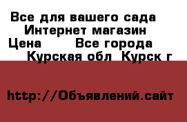 Все для вашего сада!!!!Интернет магазин › Цена ­ 1 - Все города  »    . Курская обл.,Курск г.